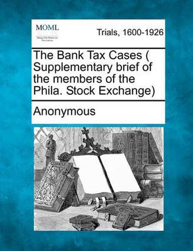 Cover image for The Bank Tax Cases ( Supplementary Brief of the Members of the Phila. Stock Exchange)