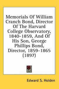 Cover image for Memorials of William Cranch Bond, Director of the Harvard College Observatory, 1840-1859, and of His Son, George Phillips Bond, Director, 1859-1865 (1897)