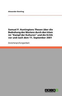 Cover image for Samuel P. Huntingtons Thesen uber die Bedrohung des Westens durch den Islam im Kampf der Kulturen und die Kritik vor und nach dem 11. September 2001