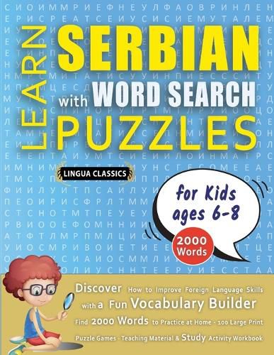 Cover image for LEARN SERBIAN WITH WORD SEARCH PUZZLES FOR KIDS 6 - 8 - Discover How to Improve Foreign Language Skills with a Fun Vocabulary Builder. Find 2000 Words to Practice at Home - 100 Large Print Puzzle Games - Teaching Material, Study Activity Workbook