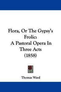 Cover image for Flora, Or The Gypsy's Frolic: A Pastoral Opera In Three Acts (1858)