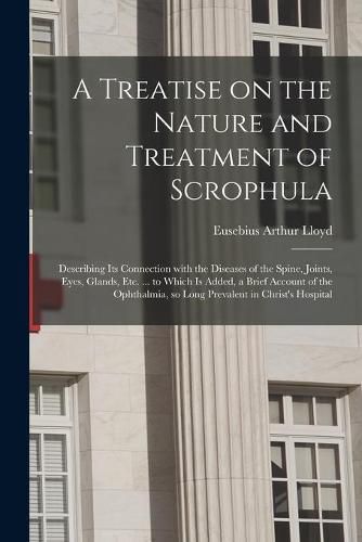 A Treatise on the Nature and Treatment of Scrophula: Describing Its Connection With the Diseases of the Spine, Joints, Eyes, Glands, Etc. ... to Which is Added, a Brief Account of the Ophthalmia, so Long Prevalent in Christ's Hospital