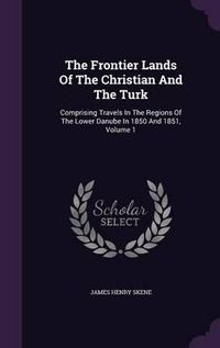 Cover image for The Frontier Lands of the Christian and the Turk: Comprising Travels in the Regions of the Lower Danube in 1850 and 1851, Volume 1