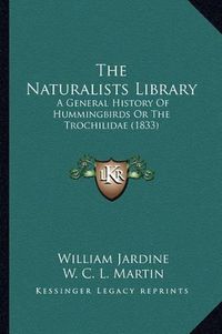 Cover image for The Naturalists Library: A General History of Hummingbirds or the Trochilidae (1833)