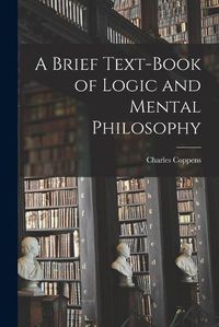 Cover image for A Brief Text-book of Logic and Mental Philosophy