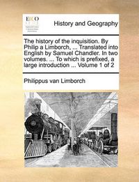 Cover image for The History of the Inquisition. by Philip a Limborch, ... Translated Into English by Samuel Chandler. in Two Volumes. ... to Which Is Prefixed, a Large Introduction ... Volume 1 of 2