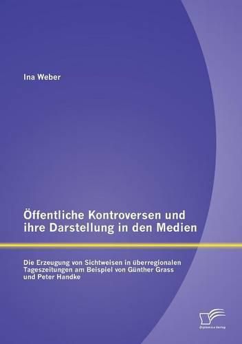 OEffentliche Kontroversen und ihre Darstellung in den Medien: Die Erzeugung von Sichtweisen in uberregionalen Tageszeitungen am Beispiel von Gunter Grass und Peter Handke