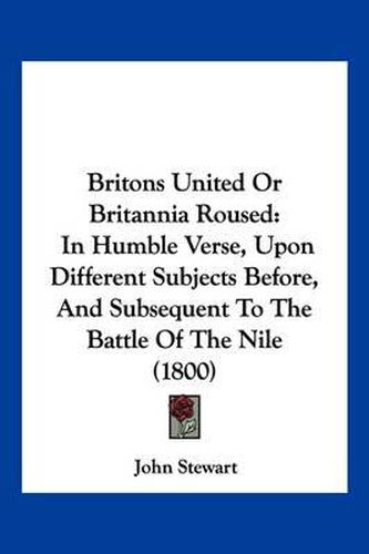 Cover image for Britons United or Britannia Roused: In Humble Verse, Upon Different Subjects Before, and Subsequent to the Battle of the Nile (1800)