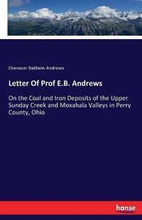 Cover image for Letter Of Prof E.B. Andrews: On the Coal and Iron Deposits of the Upper Sunday Creek and Moxahala Valleys in Perry County, Ohio