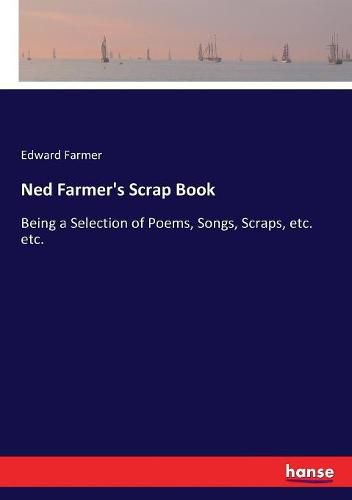 Cover image for Ned Farmer's Scrap Book: Being a Selection of Poems, Songs, Scraps, etc. etc.