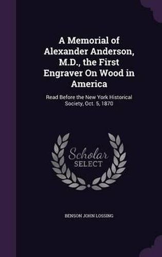 Cover image for A Memorial of Alexander Anderson, M.D., the First Engraver on Wood in America: Read Before the New York Historical Society, Oct. 5, 1870
