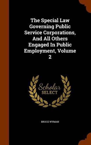 Cover image for The Special Law Governing Public Service Corporations, and All Others Engaged in Public Employment, Volume 2