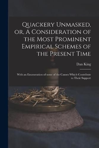 Cover image for Quackery Unmasked, or, A Consideration of the Most Prominent Empirical Schemes of the Present Time: With an Enumeration of Some of the Causes Which Contribute to Their Support