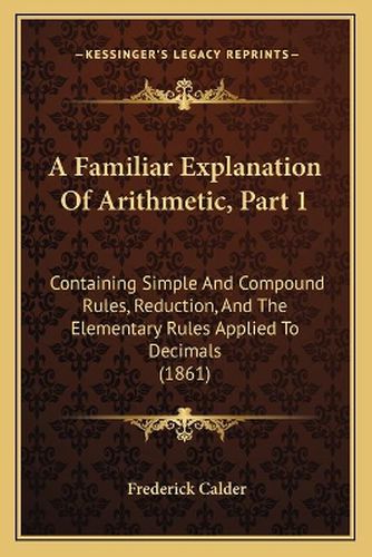 Cover image for A Familiar Explanation of Arithmetic, Part 1: Containing Simple and Compound Rules, Reduction, and the Elementary Rules Applied to Decimals (1861)