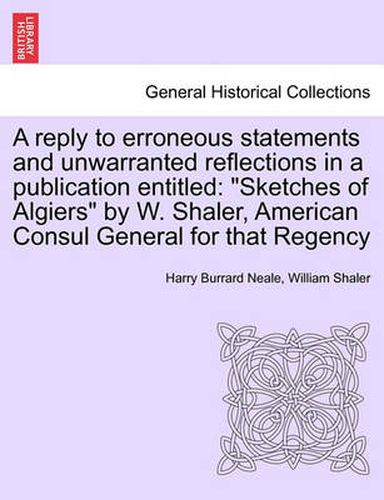 Cover image for A Reply to Erroneous Statements and Unwarranted Reflections in a Publication Entitled: Sketches of Algiers by W. Shaler, American Consul General for That Regency