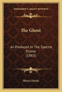 Cover image for The Ghost: As Produced in the Spectre Drama (1863)