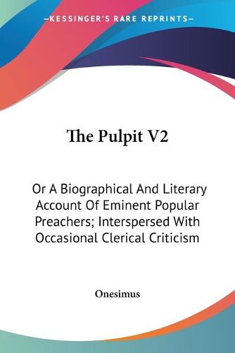 Cover image for The Pulpit V2: Or a Biographical and Literary Account of Eminent Popular Preachers; Interspersed with Occasional Clerical Criticism