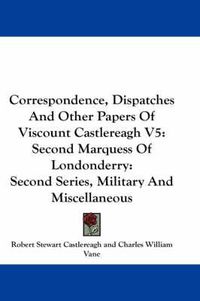 Cover image for Correspondence, Dispatches and Other Papers of Viscount Castlereagh V5: Second Marquess of Londonderry: Second Series, Military and Miscellaneous