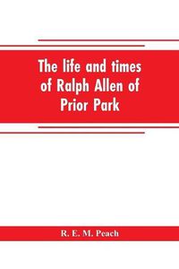 Cover image for The life and times of Ralph Allen of Prior Park, Bath, introduced by a short account of Lyncombe and Widcombe, with notices of his contemporaries, including Bishop Warburton, Bennet of Widcombe House, Beau Nash, etc