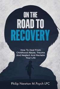 Cover image for On The Road To Recovery: How To Heal from Childhood Abuse, Trauma And Neglect And Reclaim Your Life