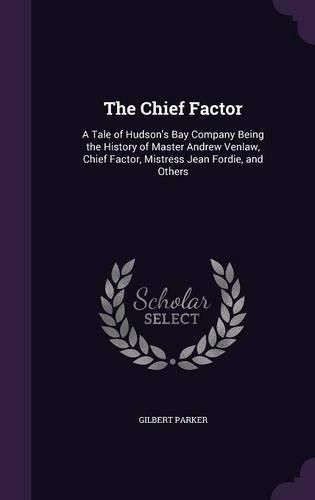 Cover image for The Chief Factor: A Tale of Hudson's Bay Company Being the History of Master Andrew Venlaw, Chief Factor, Mistress Jean Fordie, and Others