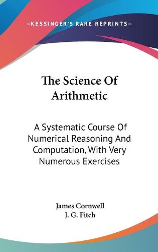 Cover image for The Science of Arithmetic: A Systematic Course of Numerical Reasoning and Computation, with Very Numerous Exercises