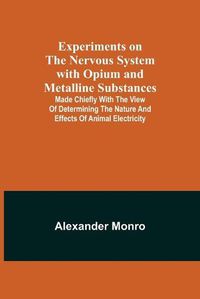 Cover image for Experiments on the Nervous System with Opium and Metalline Substances; Made Chiefly with the View of Determining the Nature and Effects of Animal Electricity