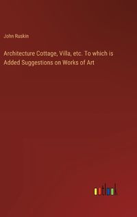 Cover image for Architecture Cottage, Villa, etc. To which is Added Suggestions on Works of Art