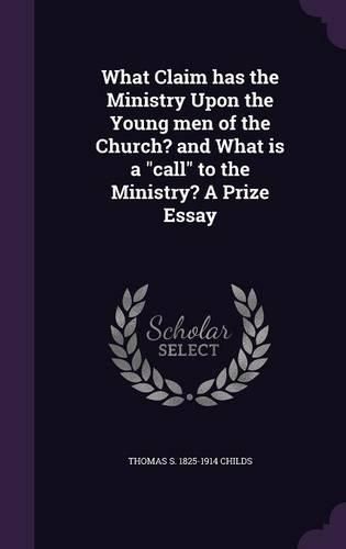 Cover image for What Claim Has the Ministry Upon the Young Men of the Church? and What Is a Call to the Ministry? a Prize Essay