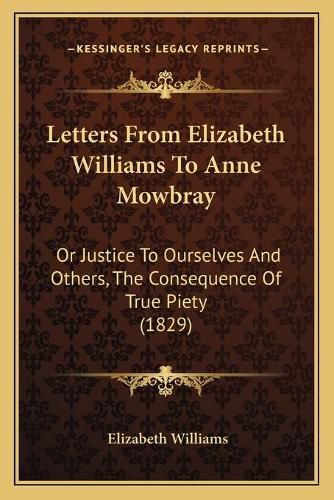 Cover image for Letters from Elizabeth Williams to Anne Mowbray: Or Justice to Ourselves and Others, the Consequence of True Piety (1829)