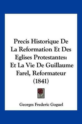 Precis Historique de La Reformation Et Des Eglises Protestantes: Et La Vie de Guillaume Farel, Reformateur (1841)