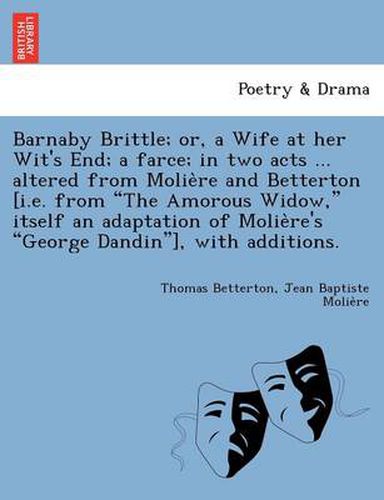 Cover image for Barnaby Brittle; or, a Wife at her Wit's End; a farce; in two acts ... altered from Molie&#768;re and Betterton [i.e. from The Amorous Widow, itself an adaptation of Molie&#768;re's George Dandin], with additions.