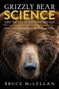 Cover image for Grizzly Bear Science and the Art of a Wilderness Life: Forty Years of Research in the Flathead Valley