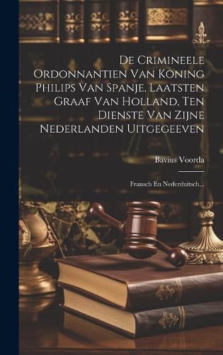 Cover image for De Crimineele Ordonnantien Van Koning Philips Van Spanje, Laatsten Graaf Van Holland, Ten Dienste Van Zijne Nederlanden Uitgegeeven