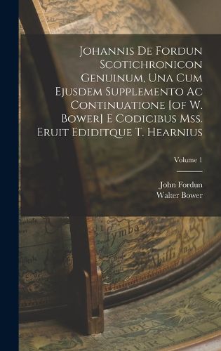 Cover image for Johannis De Fordun Scotichronicon Genuinum, Una Cum Ejusdem Supplemento Ac Continuatione [of W. Bower] E Codicibus Mss. Eruit Ediditque T. Hearnius; Volume 1