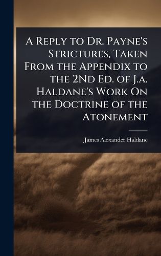 Cover image for A Reply to Dr. Payne's Strictures, Taken From the Appendix to the 2Nd Ed. of J.a. Haldane's Work On the Doctrine of the Atonement