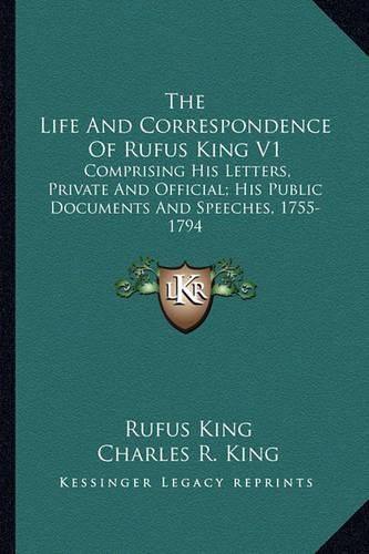 Cover image for The Life and Correspondence of Rufus King V1: Comprising His Letters, Private and Official; His Public Documents and Speeches, 1755-1794