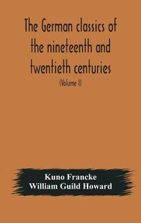 Cover image for The German classics of the nineteenth and twentieth centuries: masterpieces of German literature translated into English (Volume I)