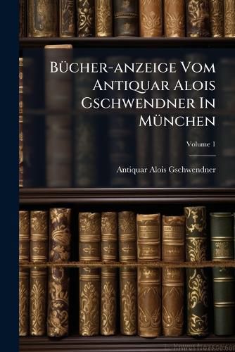 Cover image for B Cher-Anzeige Vom Antiquar Alois Gschwendner in M Nchen, Volume 1