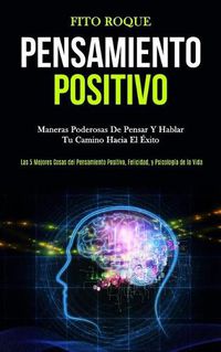 Cover image for Pensamiento Positivo: Maneras poderosas de pensar y hablar tu camino hacia el exito (Las 5 mejores cosas del pensamiento positivo, felicidad, y psicologia de la vida)