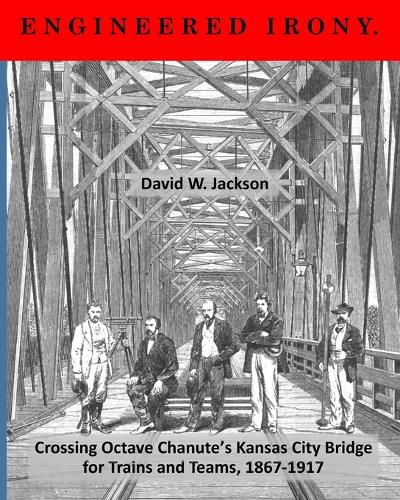 Engineered Irony: Crossing Octave Chanute's Kansas City Bridge for Trains and Teams, 1867-1917