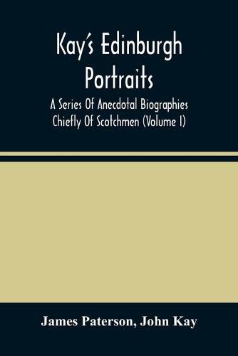 Kay'S Edinburgh Portraits: A Series Of Anecdotal Biographies Chiefly Of Scotchmen (Volume I)