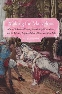 Cover image for Making the Marvelous: Marie-Catherine d'Aulnoy, Henriette-Julie de Murat, and the Literary Representation of the Decorative Arts