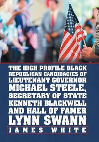 Cover image for The High Profile Black Republican Candidacies of Lieutenant Governor Michael Steele, Secretary of State Kenneth Blackwell and Hall of Famer Lynn Swann
