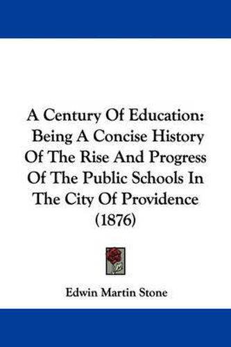 Cover image for A Century of Education: Being a Concise History of the Rise and Progress of the Public Schools in the City of Providence (1876)