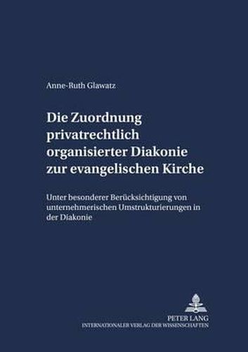 Die Zuordnung Privatrechtlich Organisierter Diakonie Zur Evangelischen Kirche: Unter Besonderer Beruecksichtigung Von Unternehmerischen Umstrukturierungen in Der Diakonie