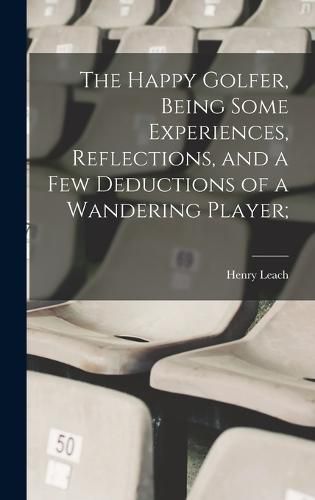 Cover image for The Happy Golfer, Being Some Experiences, Reflections, and a few Deductions of a Wandering Player;