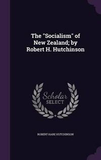 Cover image for The Socialism of New Zealand; By Robert H. Hutchinson