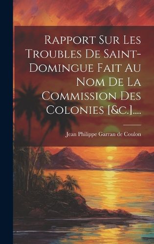 Cover image for Rapport Sur Les Troubles De Saint-domingue Fait Au Nom De La Commission Des Colonies [&c.]....