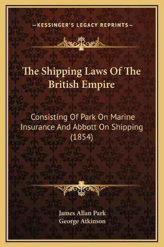 The Shipping Laws of the British Empire: Consisting of Park on Marine Insurance and Abbott on Shipping (1854)